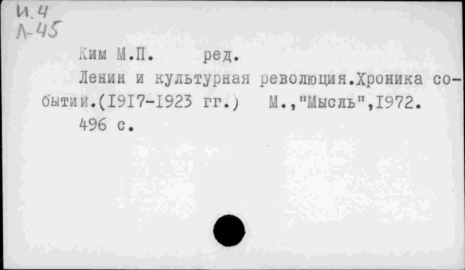 ﻿Ким М.П. ред.
Ленин и культурная революция.Хроника событий.(1917-1925 гг.)	М.,"Мысль",1972.
496 с.